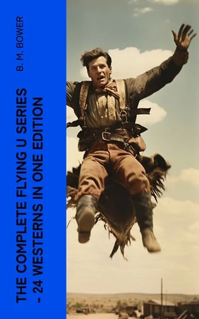 The Complete Flying U Series – 24 Westerns in One Edition: The Flying U Ranch, The Heritage of the Sioux, Rodeo, Miss Martin's Mission, Happy Jack Wild Man…