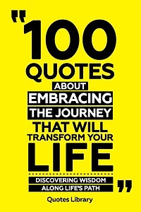 100 Quotes About Embracing The Journey That Will Transform Your Life - Discovering Wisdom Along Life's Path