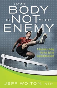 Your Body Is Not Enemy: A New Guide to Getting Over Self and Enjoying Optimal Health