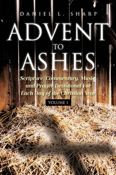 Advent to Ashes: Scripture, Commentary, Music, and Prayer Devotional For Each Day of the Christian Year