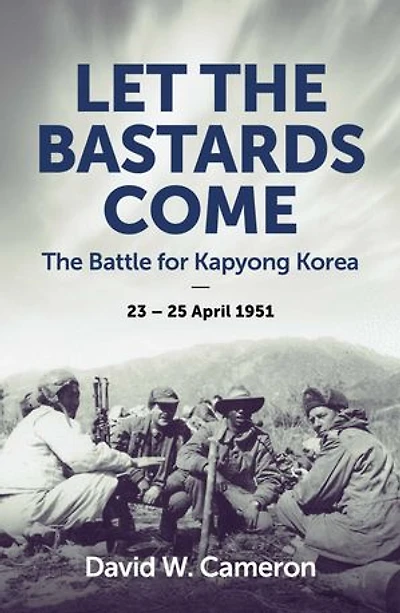Let the Bastards Come: The Battle for Kapyong Korea, 23 – 25 April 1951