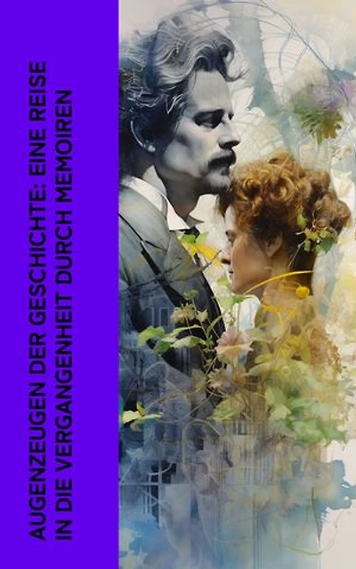 Augenzeugen der Geschichte: Eine Reise in die Vergangenheit durch Memoiren: Autobiographien von Pierre de Bourdeille, Stefan Zweig, Madame de Staël, Bettina von Arnim, Mark Twain