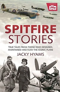 Spitfire Stories: True Tales From Those Who Designed, Maintained And Flew The Iconic Plane