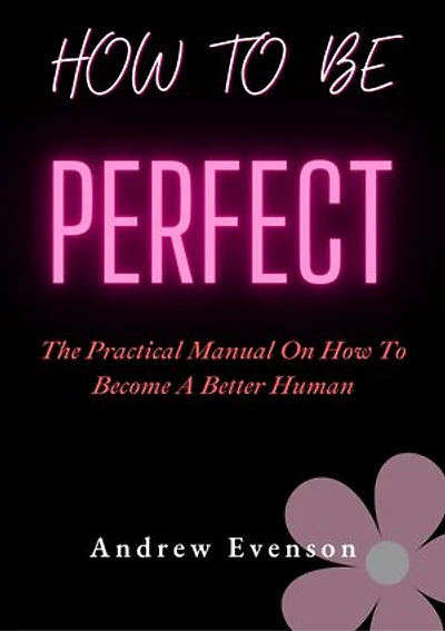 HOW TO BE PERFECT: The Practical Manual On How To Become A Better Human