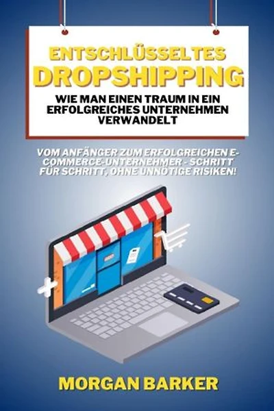 Entschlüsseltes Dropshipping - Wie man einen Traum in ein erfolgreiches Unternehmen verwandelt: Vom Anfänger zum erfolgreichen E-Commerce-Unternehmer - Schritt für Schritt, ohne unnötige Risiken!