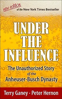 Under the Influence, New Edition of the Unauthorized Story of the Anheuser-Busch Dynasty