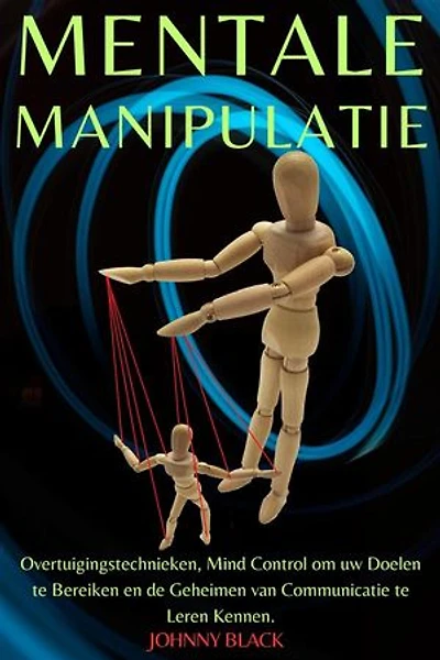 Mentale Manipulatie: Overtuigingstechnieken, Mind Control om uw Doelen te Bereiken en de Geheimen van Communicatie te Leren Kennen.