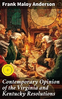 Contemporary Opinion of the Virginia and Kentucky Resolutions: Enriched edition. Debating State Rights and Federal Power in American Politics