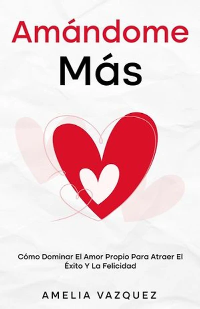 Amándome Más: Cómo Dominar El Amor Propio Para Atraer El Éxito Y La Felicidad