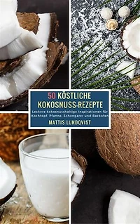 50 Köstliche Kokosnuss-Rezepte: Leckere kokosnusshaltige Inspirationen für Kochtopf, Pfanne, Schongarer und Backofen