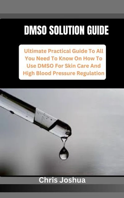 DMSO SOLUTION GUIDE: Ultimate Practical Guide To All You Need To Know On How To Use DMSO For Skin Care And High Blood Pressure Regulation