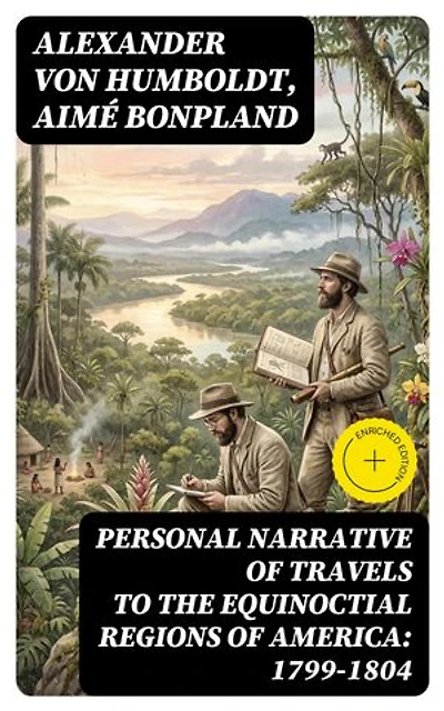 Personal Narrative of Travels to the Equinoctial Regions of America: 1799-1804: Enriched edition. Expedition in Central & South America