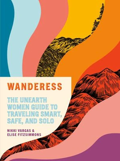 Wanderess: The Unearth Women Guide To Traveling Smart, Safe, And Solo