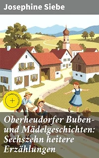 Oberheudorfer Buben- und Mädelgeschichten: Sechszehn heitere Erzählungen: Bereicherte Ausgabe. Ländliche Kindheitsabenteuer und humorvolle Dorfgeschichten aus Bayern im 19. Jh.