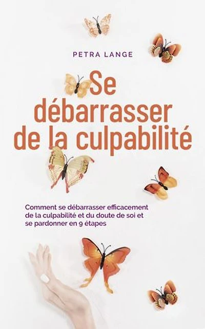 Se débarrasser de la culpabilité Comment se débarrasser efficacement de la culpabilité et du doute de soi et se pardonner en 9 étapes