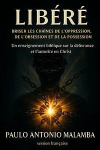 Libéré : Briser les Chaînes de l’Oppression, de l’Obsession et de la Possession: Un enseignement biblique sur la délivrance et l’autorité en Christ