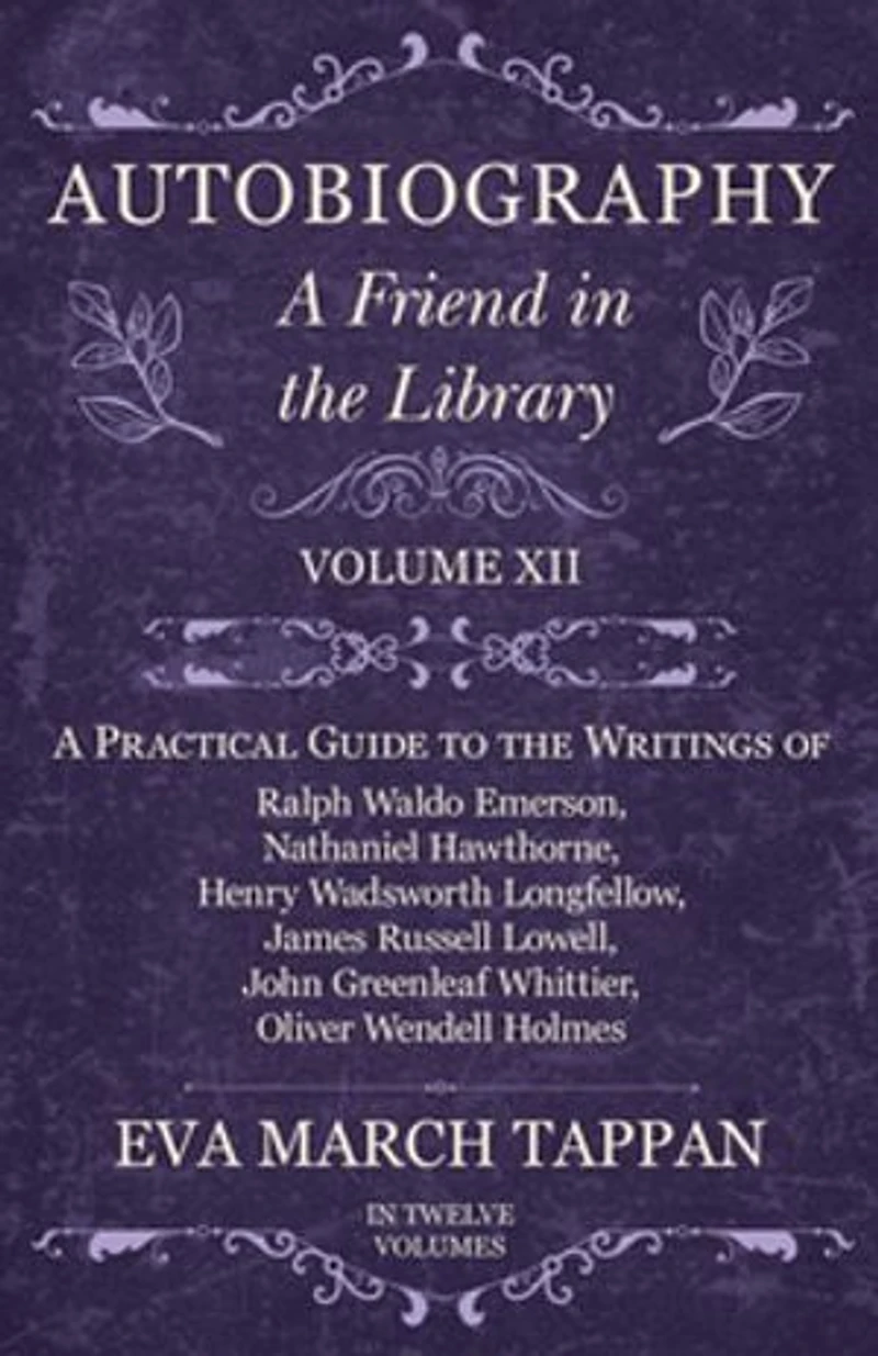 Autobiography - A Friend the Library: Volume XII Practical Guide to Writings of Ralph Waldo Emerson, Nathaniel Hawthorne, Henry Wadsworth Longfellow, James Russell Lowell, John Greenleaf Whittier, Oliver Wendell Holmes