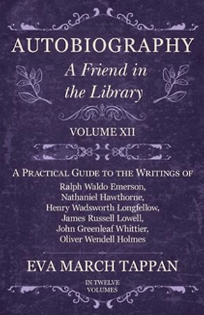 Autobiography - A Friend the Library: Volume XII Practical Guide to Writings of Ralph Waldo Emerson, Nathaniel Hawthorne, Henry Wadsworth Longfellow, James Russell Lowell, John Greenleaf Whittier, Oliver Wendell Holmes
