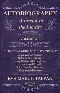 Autobiography - A Friend the Library: Volume XII Practical Guide to Writings of Ralph Waldo Emerson, Nathaniel Hawthorne, Henry Wadsworth Longfellow, James Russell Lowell, John Greenleaf Whittier, Oliver Wendell Holmes