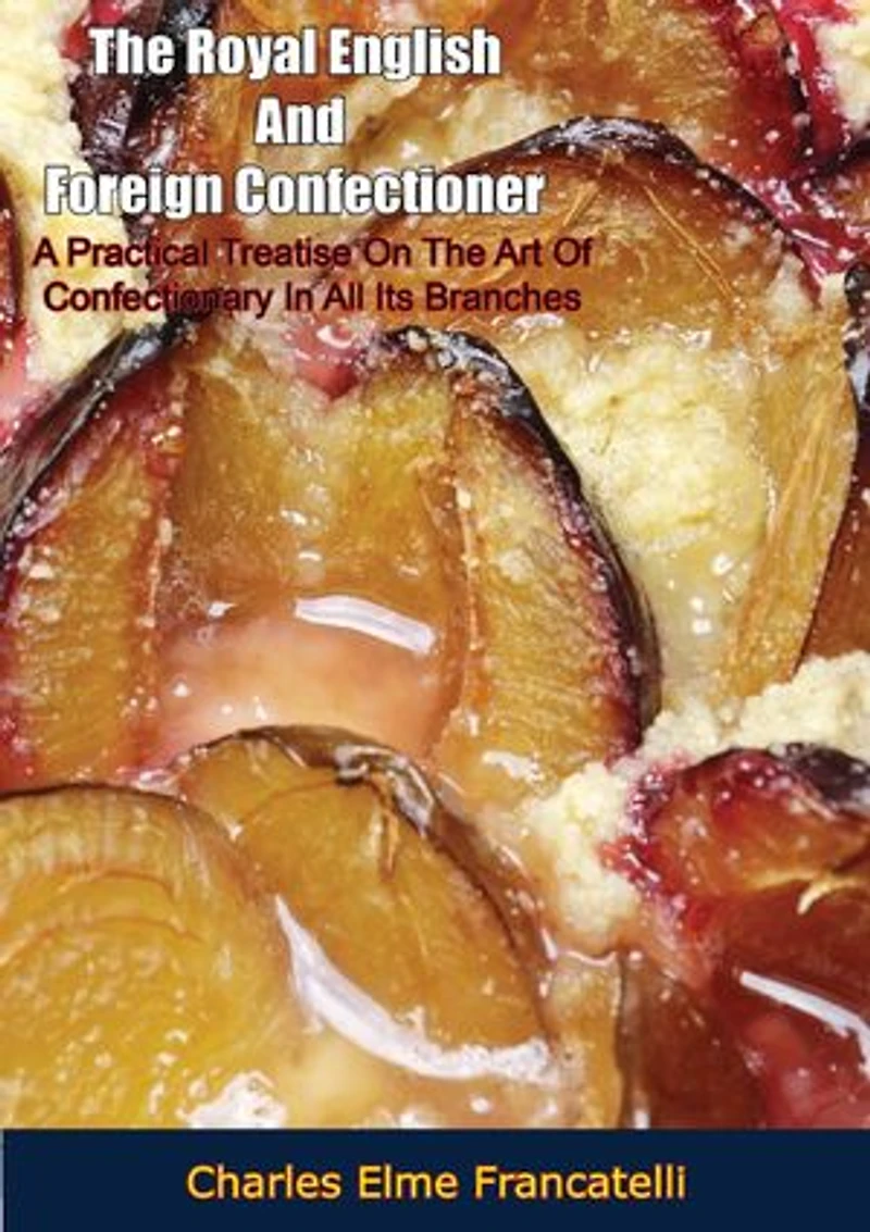 The Royal English And Foreign Confectioner:: A Practical Treatise On The Art Of Confectionary In All Its Branches