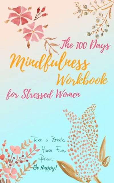 The 100 Days Mindfulness Workbook for Stressed Women: Take a Break, Have Fun, Relax, Be Happy!