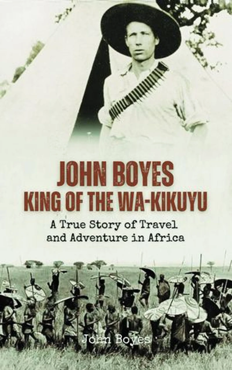 John Boyes, King of the Wa-Kikuyu: A True Story of Travel and Adventure in Africa