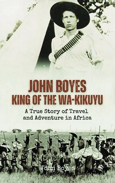 John Boyes, King of the Wa-Kikuyu: A True Story of Travel and Adventure in Africa