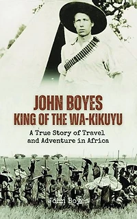 John Boyes, King of the Wa-Kikuyu: A True Story of Travel and Adventure in Africa