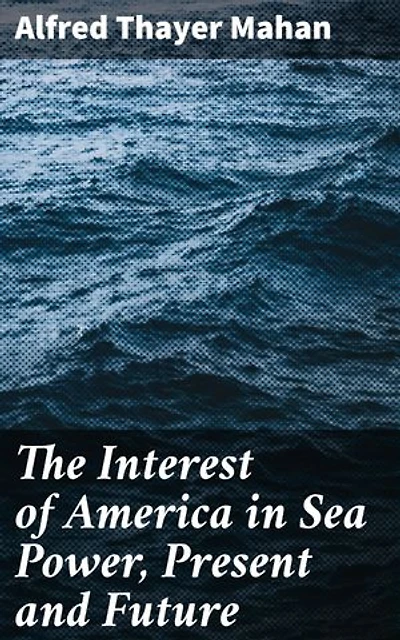 The Interest of America in Sea Power, Present and Future: Navigating America's Future: Naval Power and Global Security
