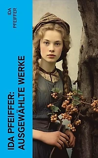 Ida Pfeiffer: Ausgewählte Werke: Eine Frauenfahrt um die Welt + Meine Zweite Weltreise + Reise einer Wienerin in das Heilige Land…