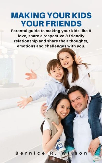 MAKING YOUR KIDS YOUR FRIENDS: Parental guide to making your kids like & love, share a respective & friendly relationship and share their thoughts, emotions and challenges with you.