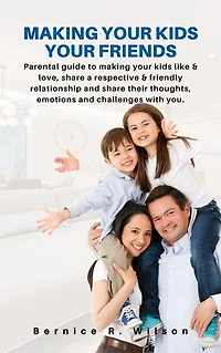 MAKING YOUR KIDS YOUR FRIENDS: Parental guide to making your kids like & love, share a respective & friendly relationship and share their thoughts, emotions and challenges with you.