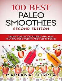 100 Best Paleo Smoothies Second Edition - Drink Healthy Smoothies That Will Help You Lose Weight and Feel Energetic