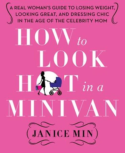 How to Look Hot in a Minivan: A Real Woman's Guide to Losing Weight, Looking Great, and Dressing Chic in the Age of the Celebrity Mom