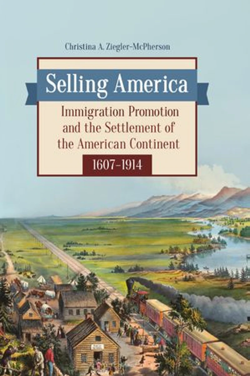 Selling America: Immigration Promotion and the Settlement of American Continent, 1607-1914