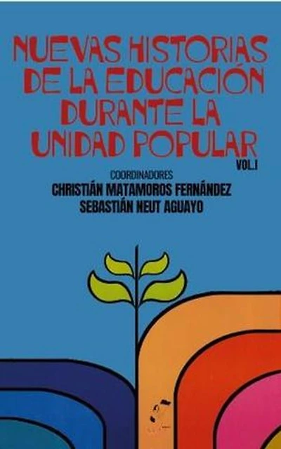 Nuevas Historias de la Educación Durante la Unidad Popular. Volumen I