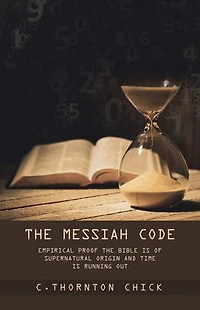 The Messiah Code: Empirical Proof Bible Is of Supernatural Origin and Time Running Out