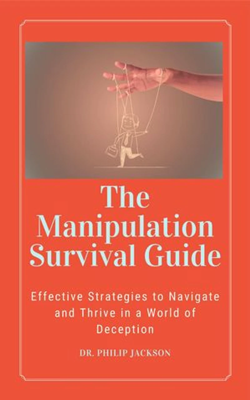The Manipulation Survival Guide: Effective Strategies to Navigate and Thrive in a World of Deception