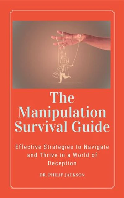 The Manipulation Survival Guide: Effective Strategies to Navigate and Thrive in a World of Deception