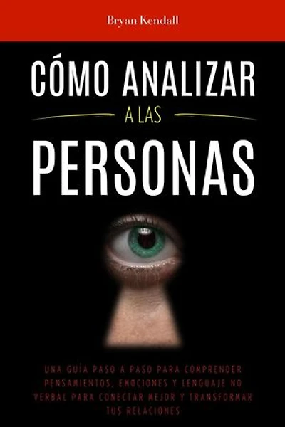 Cómo Analizar a las Personas: Una Guía Paso A Paso Para Comprender Pensamientos, Emociones Y Lenguaje No Verbal Para Conectar Mejor Y Transformar Tus Relaciones