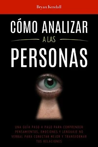 Cómo Analizar a las Personas: Una Guía Paso A Paso Para Comprender Pensamientos, Emociones Y Lenguaje No Verbal Para Conectar Mejor Y Transformar Tus Relaciones