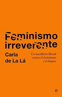 Feminismo irreverente: Un manifiesto liberal contra el victimismo y el dogma