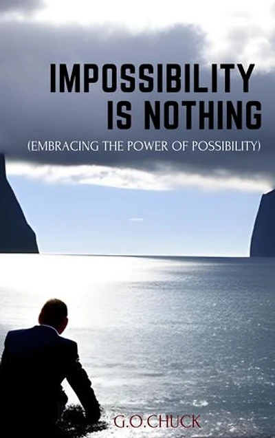 IMPOSSIBILITY IS NOTHING: (EMBRACING THE POWER OF POSSIBILITY)