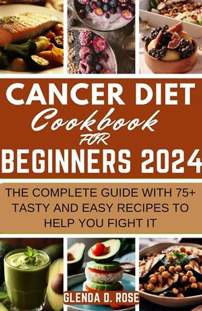 Cancer Diet Cookbook For Beginners 2024: The Complete Guide With 75+ Tasty and Easy Recipes To Help You Fight It