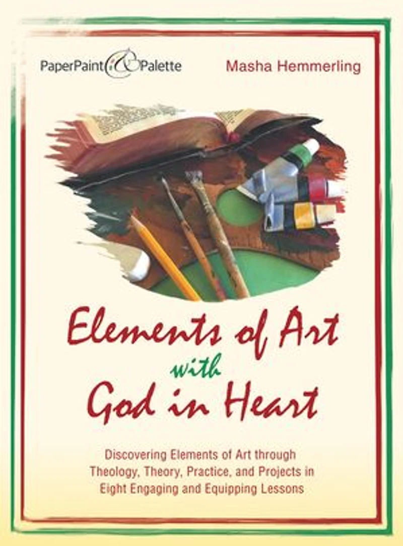 Elements of Art with God Heart: Discovering Through Theology, Theory, Practice, and Projects Eight Engaging Equipping Lessons