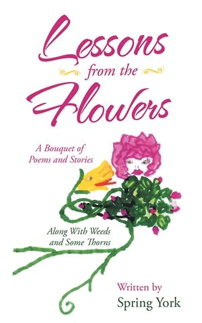 Lessons From The Flowers: A Bouquet Of Poems And Stories Along With Weeds Some Thorns