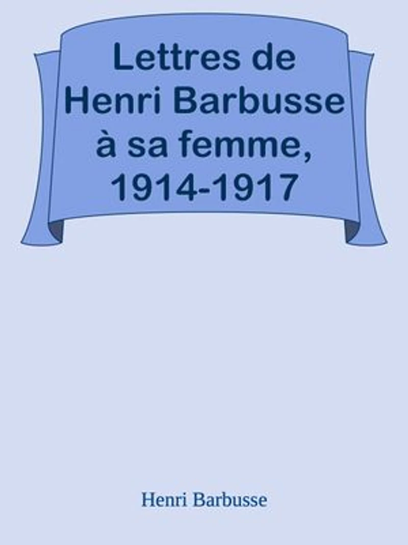 Lettres de Henri Barbusse à sa femme, 1914-1917