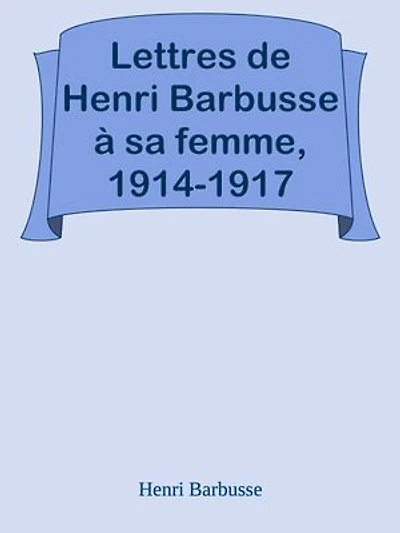 Lettres de Henri Barbusse à sa femme, 1914-1917