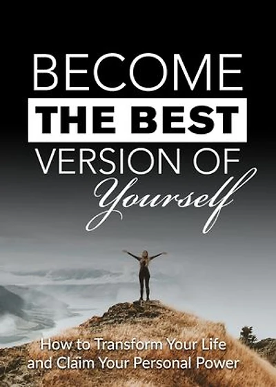Become the Best Version of Yourself: How to Transform Your Life and Claim Your Personal Power