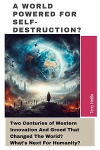 A World Powered For Self-Destruction?: Two Centuries of Western Innovation And Greed That Changed The World? What's Next For Humanity?